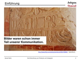 Einführung




Bilder waren schon immer
Teil unserer Kommunikation.


                                 http://www.flickr.com/photos/tamburix/2901740800/ – bytamburix



Daniel Rehn    Die Entwicklung von Pinterest und Instagram                                        4
 