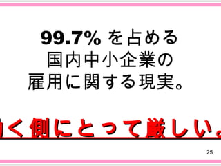 99.7% を占める
  国内中小企業の
 雇用に関する現実。

働く側にとって厳しい。
               25
 