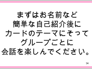 まずはお名前など
  簡単な自己紹介後に
 カードのテーマにそって
    グループごとに
会話を楽しんでください。
           34
 