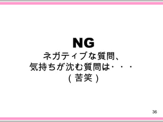 NG
  ネガティブな質問、
気持ちが沈む質問は・・・
     （苦笑）


               36
 