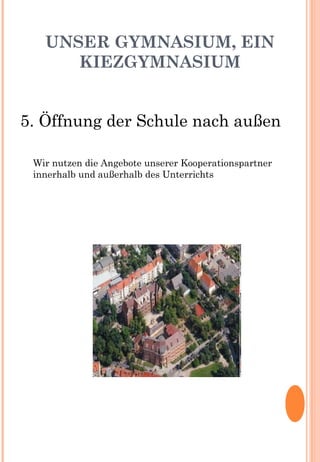 UNSER GYMNASIUM, EIN
KIEZGYMNASIUM
5. Öffnung der Schule nach außen
Wir nutzen die Angebote unserer Kooperationspartner
innerhalb und außerhalb des Unterrichts
 