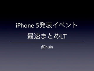 iPhone 5発表イベント
  最速まとめLT
     @huin
 