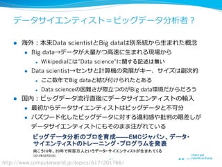 データサイエンティスト＝ビッグデータ分析者？
l  海外：本来Data scientistとBig dataは別系統から⽣生まれた概念念
l  Big data→データが⼤大量量かつ⾼高速に⽣生まれる現場から
l  Wikipediaには...