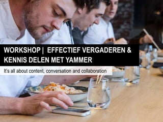 WORKSHOP | EFFECTIEF VERGADEREN &
KENNIS DELEN MET YAMMER
It‟s all about content, conversation and collaboration
 