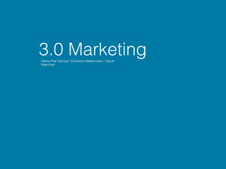 3.0 Marketing
María Paz Camus | Eduardo Maldonado | Oscar
Marchan
 