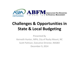 Challenges & Opportunities in 
State & Local Budgeting
Presented By
Kenneth Hunter, MPA, City of Rocky Mount, NC
Scott Pattison, Executive Director, NASBO
December 9, 2014
 