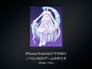 iPhone/Androidスマホ向け
ノベル/ADVゲームの作り方
     Mikage / Kazu
 