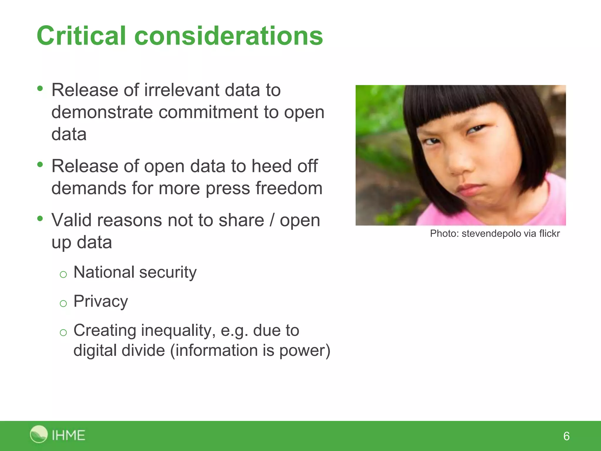 Critical considerations
• Release of irrelevant data to
 demonstrate commitment to open
 data
• Release of open data to heed off
 demands for more press freedom
• Valid reasons not to share / open         Photo: stevendepolo via flickr
 up data
  o National security
  o Privacy
  o Creating inequality, e.g. due to
    digital divide (information is power)




                                                                             6
 