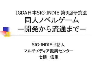 IGDA日本SIG-INDIE 第9回研究会
 同人ノベルゲーム
―開発から流通まで―

    SIG-INDIE世話人
  マルチメディア振興センター
       七邊 信重
 