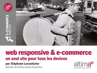 web responsive & e-commerce
un seul site pour tous les devices
par Stéphane Lecouturier
Directeur de Création et User Experience
 