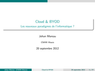 Cloud & BYOD
                  Les nouveaux paradigmes de l’informatique ?


                                Johan Moreau

                                  CNAM Alsace


                              20 septembre 2012




Johan Moreau (CNAM Alsace)        Cloud & BYOD            20 septembre 2012   1 / 77
 