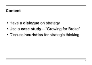 2
Content
• Have a dialogue on strategy
• Use a case study – “Growing for Broke”
• Discuss heuristics for strategic thinki...