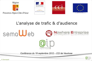 L'analyse de trafic & d’audience




              Conférence du 18 septembre 2012 – CCI de Vaucluse

© Semaweb
 