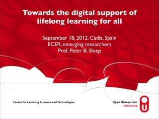 Towards the digital support of
   lifelong learning for all

     September 18, 2012, Cádiz, Spain
       ECER, emerging researchers
           Prof. Peter B. Sloep
 