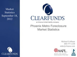 Market
  Statistics
September 18,
    2012

                Phoenix Metro Foreclosure
                    Market Statistics


                                                 Michael Coffman
                                                    480-777-1230
                                                mike@clearaz.com



                                American Association of Private Lenders
     Page 1
 