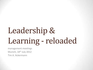 Leadership &
Learning - reloaded
management meetings
Munich, 18th July 2012
Tim A. Ackermann
 