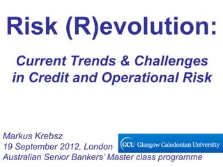 Risk (R)evolution:
   Current Trends & Challenges
  in Credit and Operational Risk



Markus Krebsz
19 September 2012, London
Australian Senior Bankers’ Master class programme
 