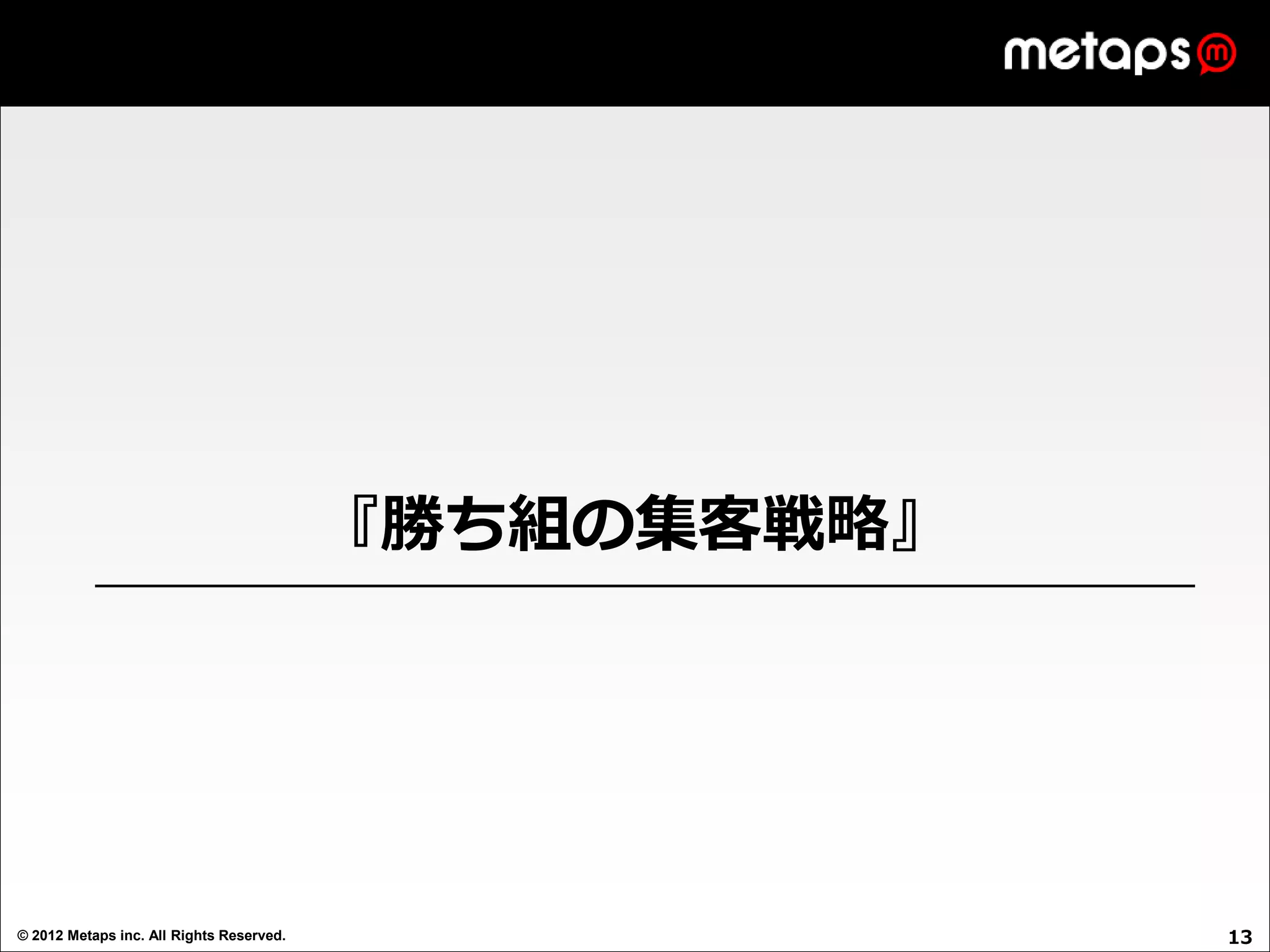 『勝ち組の集客戦略』




© 2012 Metaps inc. All Rights Reserved.                13
 
