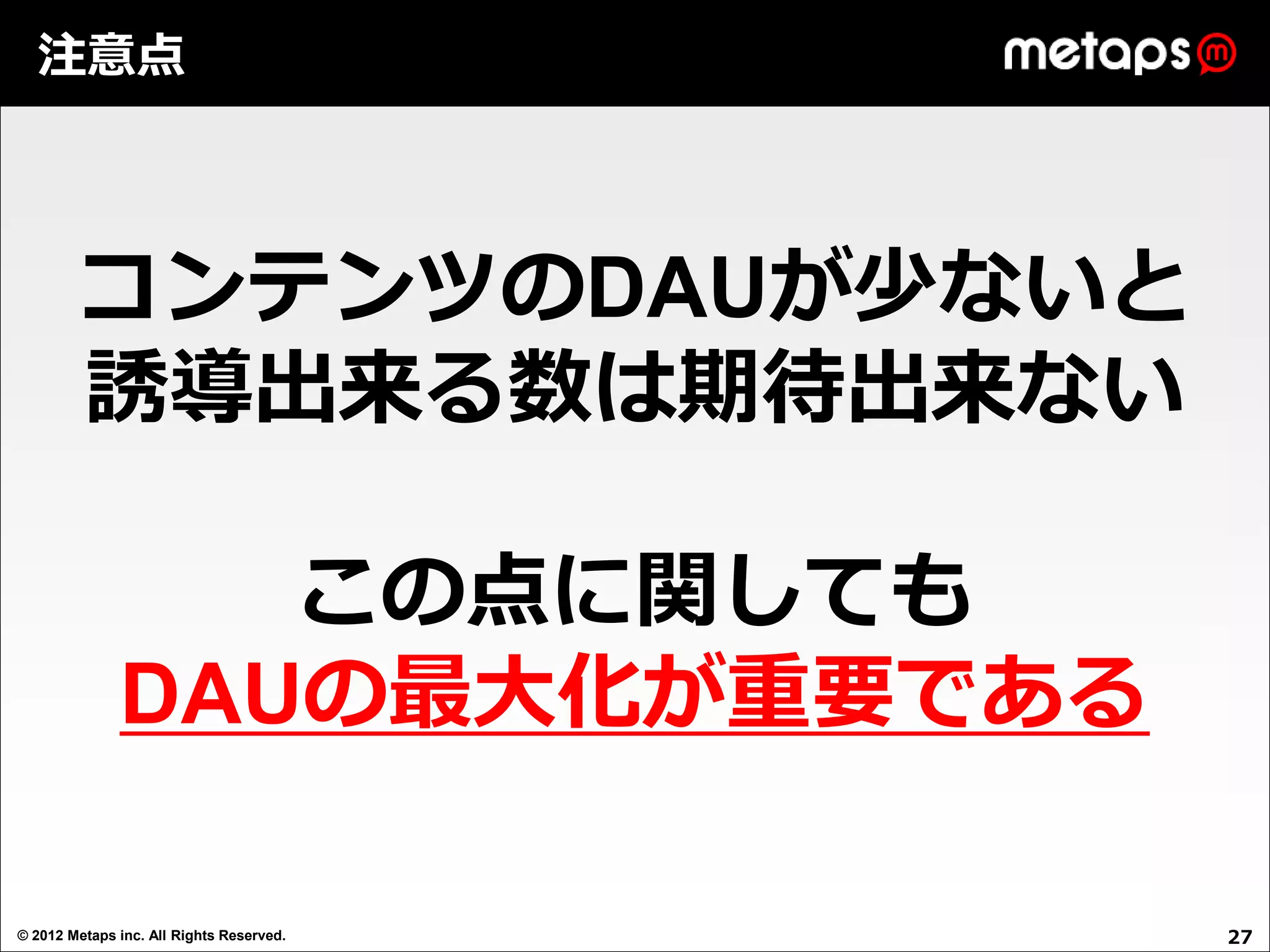 注意点



        コンテンツのDAUが少ないと
        誘導出来る数は期待出来ない

                 この点に関しても
              DAUの最大化が重要である

© 2012 Metaps inc. All Rights Reserved.   27
 