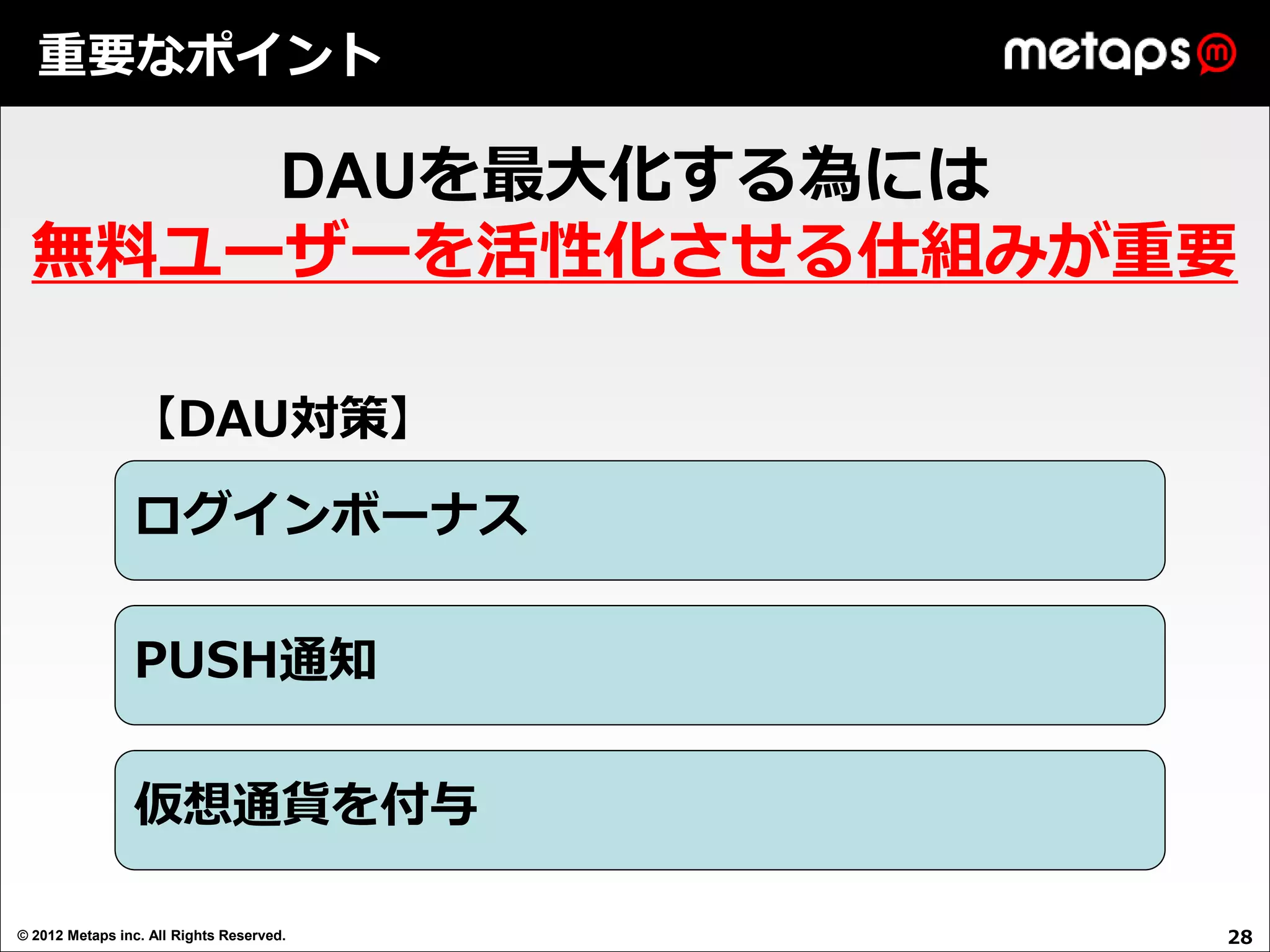 重要なポイント

      DAUを最大化する為には
  無料ユーザーを活性化させる仕組みが重要

                【DAU対策】
                ログインボーナス

                PUSH通知

                仮想通貨を付与

© 2012 Metaps inc. All Rights Reserved.   28
 