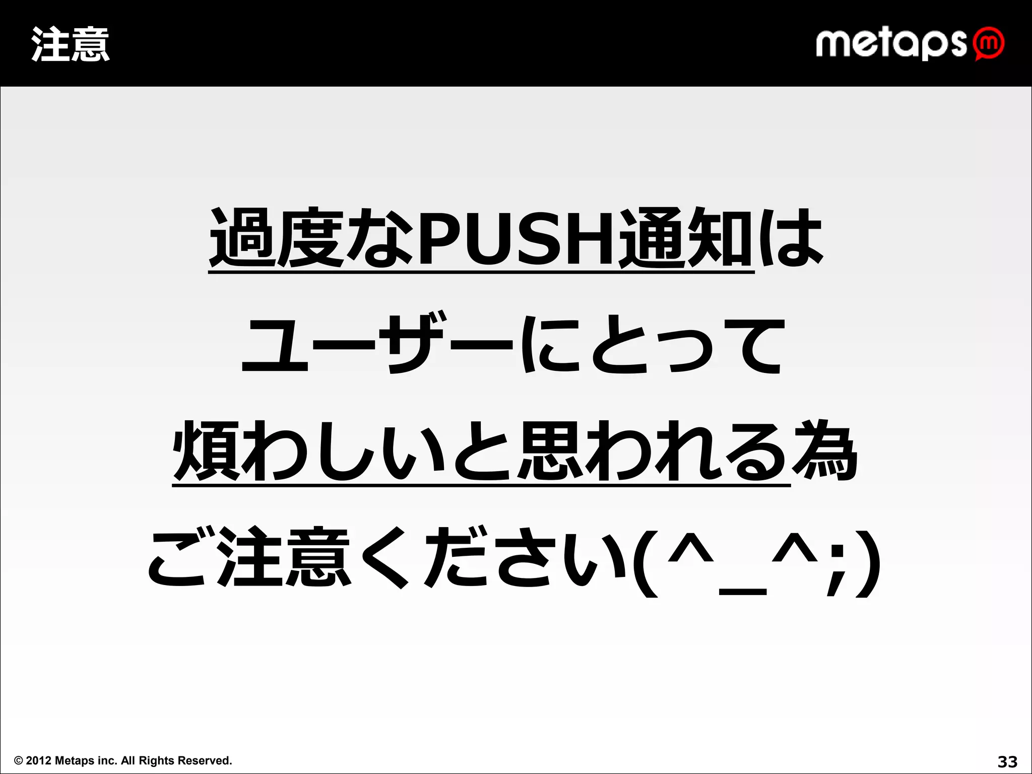 注意




                                  過度なPUSH通知は
                                          ユーザーにとって
                            煩わしいと思われる為
                       ご注意ください(^_^;)

© 2012 Metaps inc. All Rights Reserved.              33
 