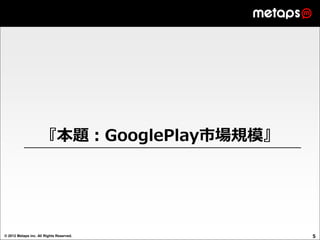 『本題：GooglePlay市場規模』




© 2012 Metaps inc. All Rights Reserved.   5
 