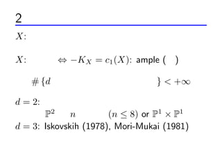 2 եζ
X: ѥ}ض

X: ե ? ?KX = c1 (X): ample ()

   # {d ԪեζΉ } < +

d = 2: ǥڥåĥ
       P2  n 㱬k (n  8) or P1  P1
d = 3: Iskovskih (1978), Mori-Mukai (1981)
 