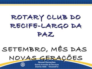ROTARY CLUB DO
 RECIFE-LARGO DA
       PAZ

SETEMBRO, MÊS DAS
 NOVAS GERAÇÕES
         Novas Gerações
      Quinta Avenida de Serviços
      Distrito 4500 - 19/set/2012
 