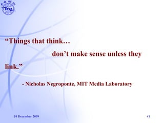 10 December 2009 41
“Things that think…
don’t make sense unless they
link.”
- Nicholas Negroponte, MIT Media Laboratory
 
