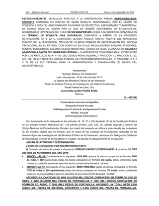 114 (Primera Sección) DIARIO OFICIAL Lunes 12 de septiembre de 2016
1GTDC14H0JE515793, VEHICULOS AFECTOS A LA AVERIGUACIÓN PREVIA AP/PGR/GTO/LEON-
II/304/2015, INSTRUIDA EN CONTRA DE QUIEN RESULTE RESPONSABLE, POR EL DELITO DE
POSESIÓN ILÍCITA DE HIDROCARBURO, EN DONDE SE DECRETÓ EL ASEGURAMIENTO MINISTERIAL
DE DICHOS OBJETOS, RAZÓN POR LA QUE SE DEBERÁ ABSTENERSE DE ENAJENARLOS,
GRABARLOS O HIPOTECARLOS, Y QUE DE NO MANIFESTAR LO QUE A SU DERECHO CONVENGA EN
UN TÉRMINO DE NOVENTA DÍAS NATURALES CONTADOS A PARTIR DE LA PRESENTE
NOTIFICACIÓN, ANTE LA C. LICENCIADA LEYDEN PADILLA ARISTA, AGENTE DEL MINISTERIO
PÚBLICO DE LA FEDERACIÓN, TITULAR DE LA MESA PRIMERA DE INVESTIGACIÓN DEL SISTEMA
TRADICIONAL EN EL ESTADO, CON DOMICILIO EN CALLE MAQUILADORES ESQUINA AVIADORES,
NÚMERO DOSCIENTOS, COLONIA CIUDAD INDUSTRIAL, CIUDAD DE LEÓN, GUANAJUATO; CAUSARA
ABANDONO A FAVOR DEL GOBIERNO FEDERAL. LO ANTERIOR DE CONFORMIDAD A LO DISPUESTO
POR LOS ARTÍCULOS 40, 41 Y 193 DEL CÓDIGO PENAL FEDERAL; 1 FRACCIÓN I, 2 FRACCIÓN II, 123,
181, 182, 182-A Y 182-B DEL CÓDIGO FEDERAL DE PROCEDIMIENTOS PENALES; 1 FRACCIÓN I, 3, 5, 6
Y 76 DE LA LEY FEDERAL PARA LA ADMINISTRACIÓN Y ENAJENACIÓN DE BIENES DEL
SECTOR PÚBLICO.
Atentamente
“Sufragio Efectivo, No Reelección”
León, Guanajuato, 19 de Julio del año 2016.
La Agente del Ministerio Público de la Federación
Titular de la Mesa Primera de Investigación del Sistema Tradicional
Fiscal Federal en León, Gto.
Licenciada Leyden Padilla Arista.
Rúbrica.
(R.- 437249)
Procuraduría General de la República
Delegación Estatal Yucatán
Subdelegación de Control de Averiguaciones Previas
Mérida, Yucatán
NOTIFICACION POR EDICTO
Con fundamento en lo dispuesto en los artículos 14, 16, 21 y 102 Apartado “A” de la Constitución Política
de los Estados Unidos Mexicanos;127, 129 párrafo primero, 229, 230, 231 párrafo segundo y tercero del
Código Nacional de Procedimientos Penales; por medio del presente se notifica a quien resulte ser propietario
de los diversos objetos que se enlistan, que en autos de las Carpetas de Investigación radicadas en las
diversas Agencias Investigadoras del Ministerio Público de la Federación, adscritas a la Delegación Estatal de
la Procuraduría General de la República en Yucatán, se decretó el aseguramiento de lo siguiente:
UNIDAD DE ATENCIÓN Y DETERMINACIÓN:
Carpeta de Investigación FED/YUC/MER/0000421/2015
1) Derivado del oficio de puesta a disposición PGR/AIC/UAIOR/YUC/PROG/840/2015 de fecha 10 DIEZ
DEL MES DE NOVIEMBRE DEL AÑO 2015:
 INDICIO 1 AL 03: Consistente en lo siguiente: 1000 (MIL) piezas de discos compactos en formato DVD
de video y 500 (quinientas) piezas de discos compactos en formato CD audio, todos contenidos cada
uno en su portadilla al parecer apócrifos de los comúnmente llamados “piratas”.
 INDICIO 4 AL 10: Consistente en los siguiente: 3000 (TRES MIL) piezas de discos compactos en formato
DVD de video y 500 (quinientas) piezas de discos compacts en formato CD audio, todos contenidos
cada uno en su portadilla al parecer apócrifos de los comúnmente llamados: “piratas”
HACIENDO LA CANTIDAD DE 4000 (CUATRO MIL) DISCOS COMPACTOS EN FORMATO DVD DE
VIDEO Y 4000 (CUATRO MIL) PIEZAS DE PORTADILLAS Y 1000 (MIL) DISCOS COMPACTOS EN
FORMATO CD AUDIO, Y 1000 (MIL) PIEZAS DE PORTADILLA, HACIENDO UN TOTAL NETO 5,000
(CINCO MIL) PIEZAS DE MATERIAL APÓCRIFOS Y 5,000 (CINCO MIL) PIEZAS DE PORTADILLAS,
 