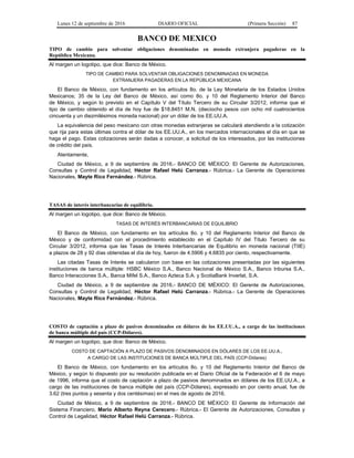 Lunes 12 de septiembre de 2016 DIARIO OFICIAL (Primera Sección) 87
BANCO DE MEXICO
TIPO de cambio para solventar obligaciones denominadas en moneda extranjera pagaderas en la
República Mexicana.
Al margen un logotipo, que dice: Banco de México.
TIPO DE CAMBIO PARA SOLVENTAR OBLIGACIONES DENOMINADAS EN MONEDA
EXTRANJERA PAGADERAS EN LA REPÚBLICA MEXICANA
El Banco de México, con fundamento en los artículos 8o. de la Ley Monetaria de los Estados Unidos
Mexicanos; 35 de la Ley del Banco de México, así como 8o. y 10 del Reglamento Interior del Banco
de México, y según lo previsto en el Capítulo V del Título Tercero de su Circular 3/2012, informa que el
tipo de cambio obtenido el día de hoy fue de $18.8451 M.N. (dieciocho pesos con ocho mil cuatrocientos
cincuenta y un diezmilésimos moneda nacional) por un dólar de los EE.UU.A.
La equivalencia del peso mexicano con otras monedas extranjeras se calculará atendiendo a la cotización
que rija para estas últimas contra el dólar de los EE.UU.A., en los mercados internacionales el día en que se
haga el pago. Estas cotizaciones serán dadas a conocer, a solicitud de los interesados, por las instituciones
de crédito del país.
Atentamente,
Ciudad de México, a 9 de septiembre de 2016.- BANCO DE MÉXICO: El Gerente de Autorizaciones,
Consultas y Control de Legalidad, Héctor Rafael Helú Carranza.- Rúbrica.- La Gerente de Operaciones
Nacionales, Mayte Rico Fernández.- Rúbrica.
TASAS de interés interbancarias de equilibrio.
Al margen un logotipo, que dice: Banco de México.
TASAS DE INTERÉS INTERBANCARIAS DE EQUILIBRIO
El Banco de México, con fundamento en los artículos 8o. y 10 del Reglamento Interior del Banco de
México y de conformidad con el procedimiento establecido en el Capítulo IV del Título Tercero de su
Circular 3/2012, informa que las Tasas de Interés Interbancarias de Equilibrio en moneda nacional (TIIE)
a plazos de 28 y 92 días obtenidas el día de hoy, fueron de 4.5906 y 4.6835 por ciento, respectivamente.
Las citadas Tasas de Interés se calcularon con base en las cotizaciones presentadas por las siguientes
instituciones de banca múltiple: HSBC México S.A., Banco Nacional de México S.A., Banco Inbursa S.A.,
Banco Interacciones S.A., Banca Mifel S.A., Banco Azteca S.A. y ScotiaBank Inverlat, S.A.
Ciudad de México, a 9 de septiembre de 2016.- BANCO DE MÉXICO: El Gerente de Autorizaciones,
Consultas y Control de Legalidad, Héctor Rafael Helú Carranza.- Rúbrica.- La Gerente de Operaciones
Nacionales, Mayte Rico Fernández.- Rúbrica.
COSTO de captación a plazo de pasivos denominados en dólares de los EE.UU.A., a cargo de las instituciones
de banca múltiple del país (CCP-Dólares).
Al margen un logotipo, que dice: Banco de México.
COSTO DE CAPTACIÓN A PLAZO DE PASIVOS DENOMINADOS EN DÓLARES DE LOS EE.UU.A.,
A CARGO DE LAS INSTITUCIONES DE BANCA MÚLTIPLE DEL PAÍS (CCP-Dólares)
El Banco de México, con fundamento en los artículos 8o. y 10 del Reglamento Interior del Banco de
México, y según lo dispuesto por su resolución publicada en el Diario Oficial de la Federación el 6 de mayo
de 1996, informa que el costo de captación a plazo de pasivos denominados en dólares de los EE.UU.A., a
cargo de las instituciones de banca múltiple del país (CCP-Dólares), expresado en por ciento anual, fue de
3.62 (tres puntos y sesenta y dos centésimas) en el mes de agosto de 2016.
Ciudad de México, a 9 de septiembre de 2016.- BANCO DE MÉXICO: El Gerente de Información del
Sistema Financiero, Mario Alberto Reyna Cerecero.- Rúbrica.- El Gerente de Autorizaciones, Consultas y
Control de Legalidad, Héctor Rafael Helú Carranza.- Rúbrica.
 
