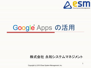 Google Apps の活用
          TM




     株式会社 永和システムマネジメント
                                                     1
   Copyright (c) 2012 Eiwa System Management, Inc.
 