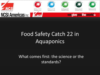 Food Safety Catch 22 in
Aquaponics
What comes first: the science or the
standards?
 