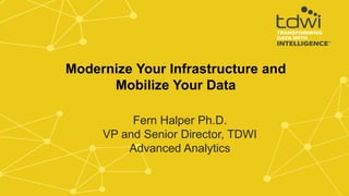 Fern Halper Ph.D.
VP and Senior Director, TDWI
Advanced Analytics
Modernize Your Infrastructure and
Mobilize Your Data
 