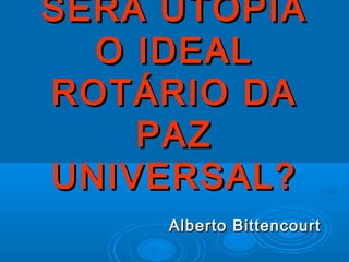 SERÁ UTOPIA
  O IDEAL
ROTÁRIO DA
    PAZ
UNIVERSAL?
     Alberto Bittencourt
 