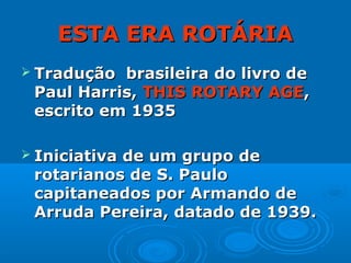 ESTA ERA ROTÁRIA
 Tradução brasileira do livro de
 Paul Harris, THIS ROTARY AGE,
 escrito em 1935

 Iniciativa
         ...