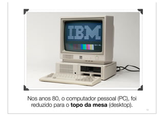 Nos anos 80, o computador pessoal (PC), foi
 reduzido para o topo da mesa (desktop).
                                     ...