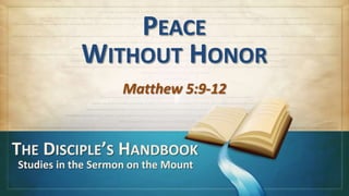 PEACE
            WITHOUT HONOR
                    Matthew 5:9-12


THE DISCIPLE’S HANDBOOK
Studies in the Sermon on the Mount
 