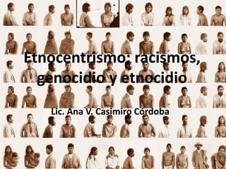 Etnocentrismo: racismos,
genocidio y etnocidio
Lic. Ana V. Casimiro Córdoba
 