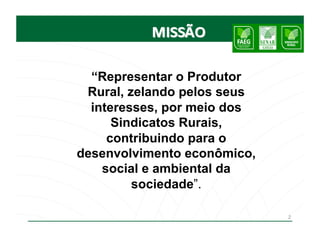 “Representar o Produtor
 Rural, zelando pelos seus
  interesses, por meio dos
      Sindicatos Rurais,
     contribuindo para o
desenvolvimento econômico,
    social e ambiental da
         sociedade”.

                             2
 