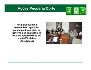 Ações Pecuária Corte



 •  Faeg atuou junto a
  Assembleia Legislativa
 para impedir o projeto do
governo que atualizaria os
tributos agropecuários em
      até 600% (Sefaz/
        Agrodefesa)
 