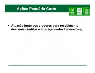 Ações Pecuária Corte



•  Atuação junto aos credores para recebimento
   dos seus créditos – interação entre Federações;
 