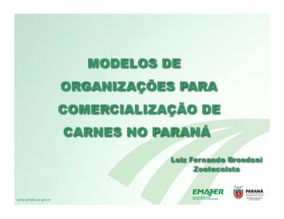 MODELOS DE
                       ORGANIZAÇÕES PARA
                       COMERCIALIZAÇÃO DE
                       CARNES NO PARANÁ

                                   Luiz Fernando Brondani
                                         Zootecnista



www.emater.pr.gov.br
 