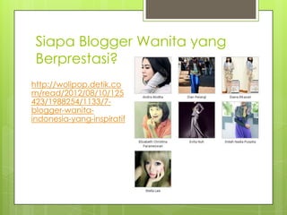 Siapa Blogger Wanita yang
 Berprestasi?
http://wolipop.detik.co
m/read/2012/08/10/125
423/1988254/1133/7-
blogger-wanita-
indonesia-yang-inspiratif
 