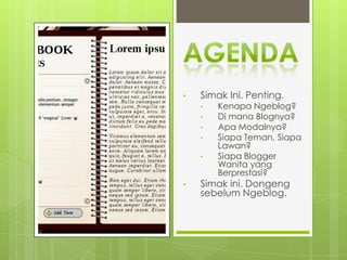 •   Simak Ini. Penting.
    •   Kenapa Ngeblog?
    •   Di mana Blognya?
    •   Apa Modalnya?
    •   Siapa Teman, Siapa
        Lawan?
    •   Siapa Blogger
        Wanita yang
        Berprestasi?
•   Simak ini. Dongeng
    sebelum Ngeblog.
 
