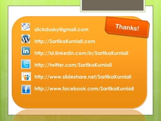 slickdusky@gmail.com

http://SartikaKurniali.com

http://id.linkedin.com/in/SartikaKurniali

http://twitter.com/SartikaKurniali

http://www.slideshare.net/SartikaKurniali

http://www.facebook.com/SartikaKurniali
 