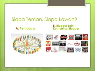 Siapa Teman, Siapa Lawan?
               B. Blogger Lain,
 A. Pembaca    Komunitas Blogger
 
