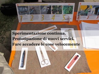 Sperimentazione continua.
Prototipazione di nuovi servizi.
Fare accadere le cose velocemente
 