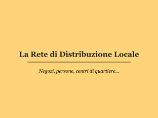 La Rete di Distribuzione Locale

     Negozi, persone, centri di quartiere…
 
