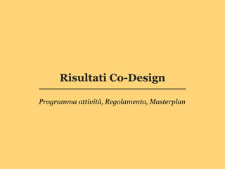 Risultati Co-Design

Programma attività, Regolamento, Masterplan
 
